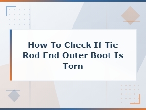 How to Check If Your Tie Rod End Outer Boot Is Torn